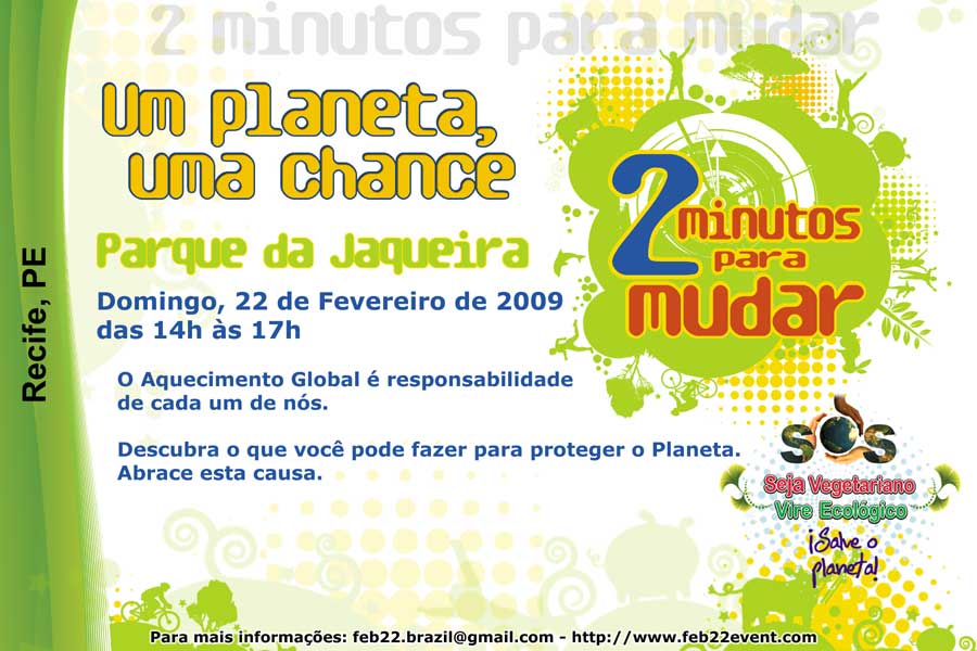 Convite de “2 Minutos para Mudar” em 22/fev/09 para PE 2 Minutos para Mudar (Um planeta, uma chance) — 22/fev/09 (domingo) das 14h às 17h na Parque da Jaqueira, Recife, PE — O aquecimento global é responsabilidade de cada um de nós. Descubra o que você pode fazer para proteger o planeta. Abrace esta causa.